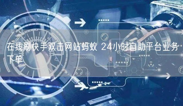 在线刷快手双击网站蚂蚁 24小时自助平台业务下单