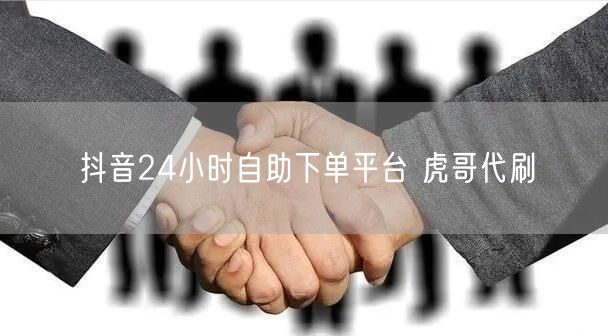 抖音24小时自助下单平台 虎哥代刷