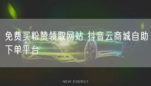 免费买粉赞领取网站 抖音云商城自助下单平台