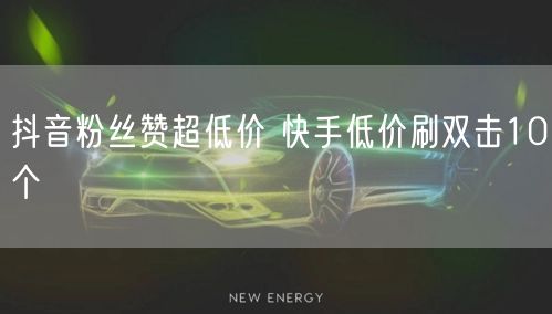 抖音粉丝赞超低价 快手低价刷双击10个