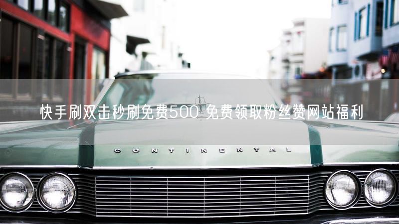 快手刷双击秒刷免费500 免费领取粉丝赞网站福利