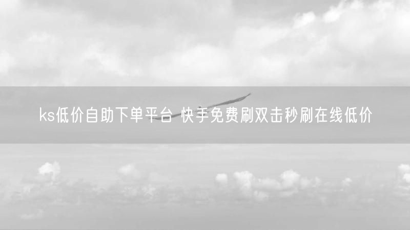 ks低价自助下单平台 快手免费刷双击秒刷在线低价