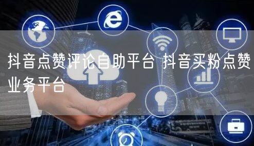 抖音点赞评论自助平台 抖音买粉点赞业务平台
