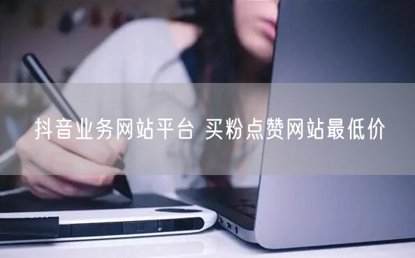 抖音业务网站平台 买粉点赞网站最低价