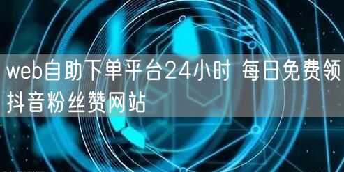 web自助下单平台24小时 每日免费领抖音粉丝赞网站