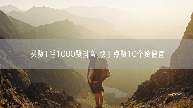 买赞1毛1000赞抖音 快手点赞10个赞便宜