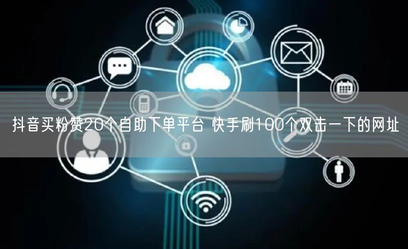 抖音买粉赞20个自助下单平台 快手刷100个双击一下的网址