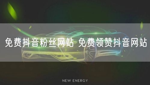 免费抖音粉丝网站 免费领赞抖音网站