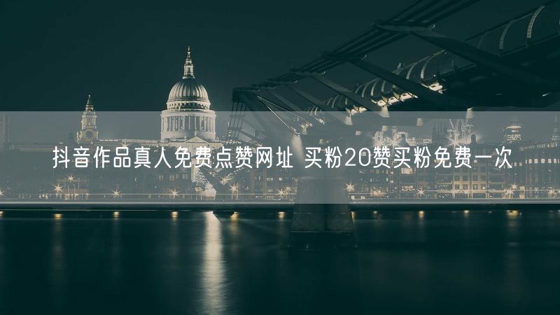 抖音作品真人免费点赞网址 买粉20赞买粉免费一次