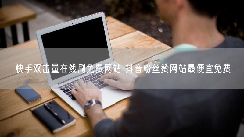 快手双击量在线刷免费网站 抖音粉丝赞网站最便宜免费