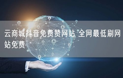 云商城抖音免费赞网站 全网最低刷网站免费