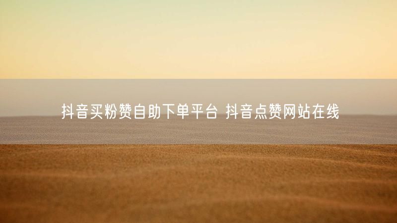 抖音买粉赞自助下单平台 抖音点赞网站在线