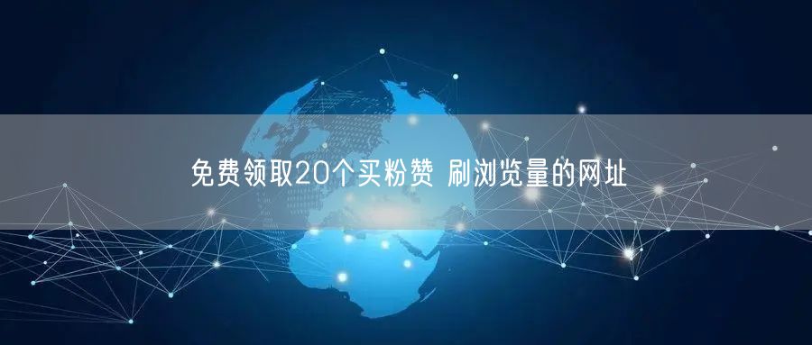 免费领取20个买粉赞 刷浏览量的网址