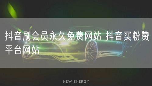抖音刷会员永久免费网站 抖音买粉赞平台网站