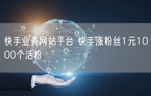 快手业务网站平台 快手涨粉丝1元1000个活粉