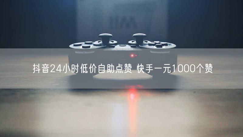 抖音24小时低价自助点赞 快手一元1000个赞