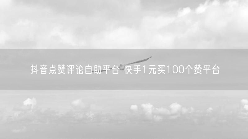 抖音点赞评论自助平台 快手1元买100个赞平台