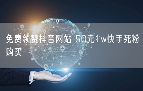 免费领赞抖音网站 50元1w快手死粉购买