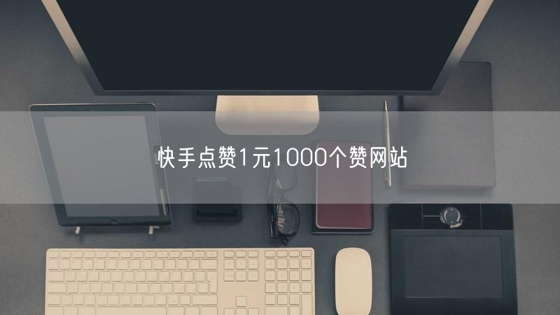 快手点赞1元1000个赞网站