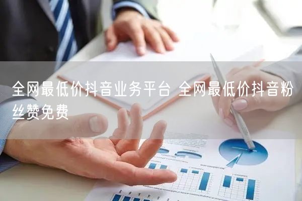 全网最低价抖音业务平台 全网最低价抖音粉丝赞免费