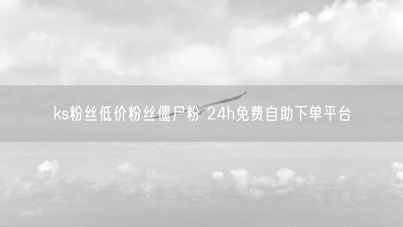 ks粉丝低价粉丝僵尸粉 24h免费自助下单平台