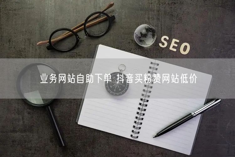 业务网站自助下单 抖音买粉赞网站低价