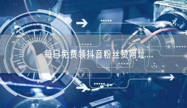 每日免费领抖音粉丝赞网址