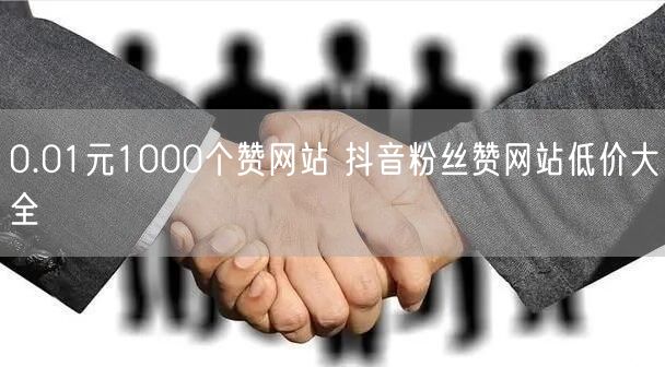 0.01元1000个赞网站 抖音粉丝赞网站低价大全