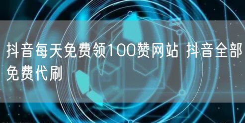 抖音每天免费领100赞网站 抖音全部免费代刷