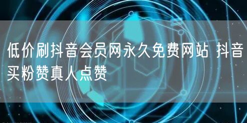低价刷抖音会员网永久免费网站 抖音买粉赞真人点赞
