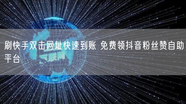 刷快手双击网址快速到账 免费领抖音粉丝赞自助平台