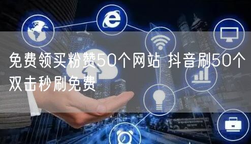 免费领买粉赞50个网站 抖音刷50个双击秒刷免费