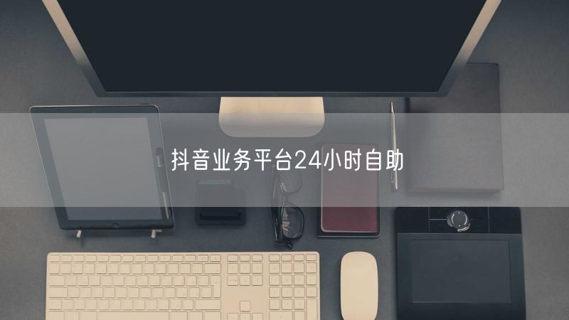 抖音业务平台24小时自助