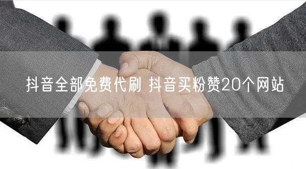 抖音全部免费代刷 抖音买粉赞20个网站
