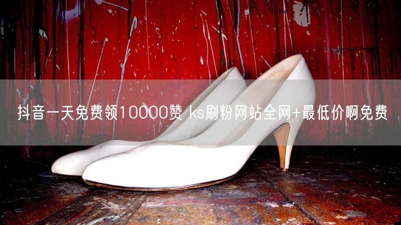 抖音一天免费领10000赞 ks刷粉网站全网+最低价啊免费