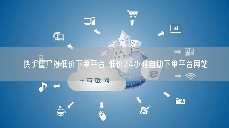 快手僵尸粉低价下单平台 低价24小时自助下单平台网站
