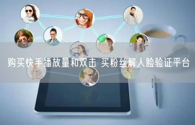 购买快手播放量和双击 买粉丝解人脸验证平台