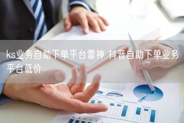 ks业务自助下单平台雷神 抖音自助下单业务平台低价