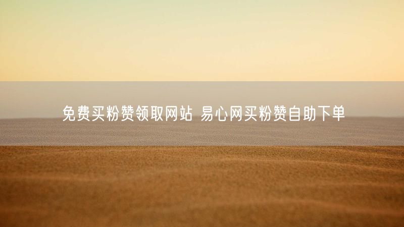 免费买粉赞领取网站 易心网买粉赞自助下单