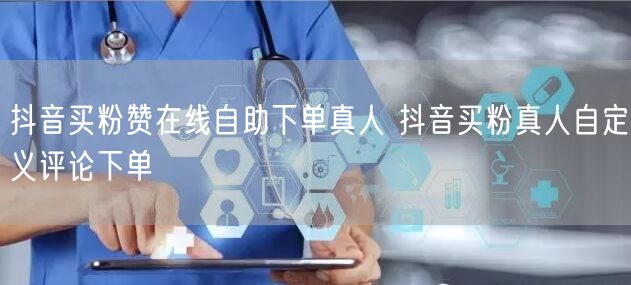 抖音买粉赞在线自助下单真人 抖音买粉真人自定义评论下单