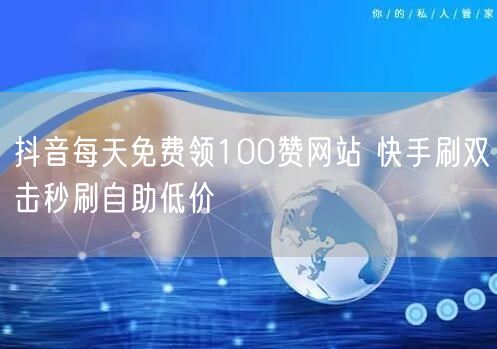 抖音每天免费领100赞网站 快手刷双击秒刷自助低价