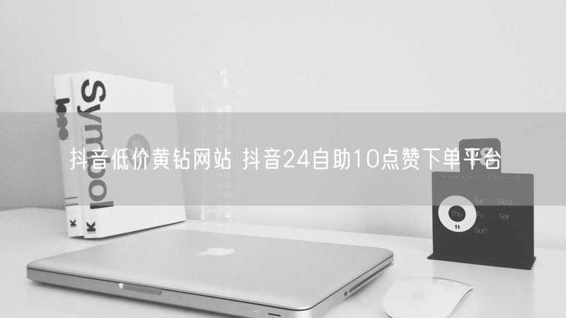 抖音低价黄钻网站 抖音24自助10点赞下单平台