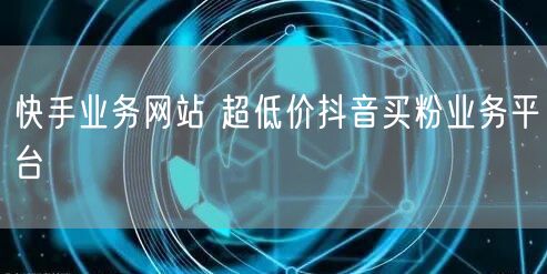 快手业务网站 超低价抖音买粉业务平台