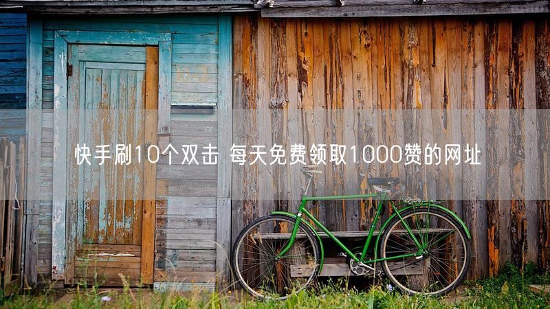 快手刷10个双击 每天免费领取1000赞的网址