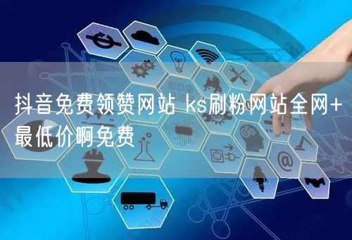 抖音免费领赞网站 ks刷粉网站全网+最低价啊免费