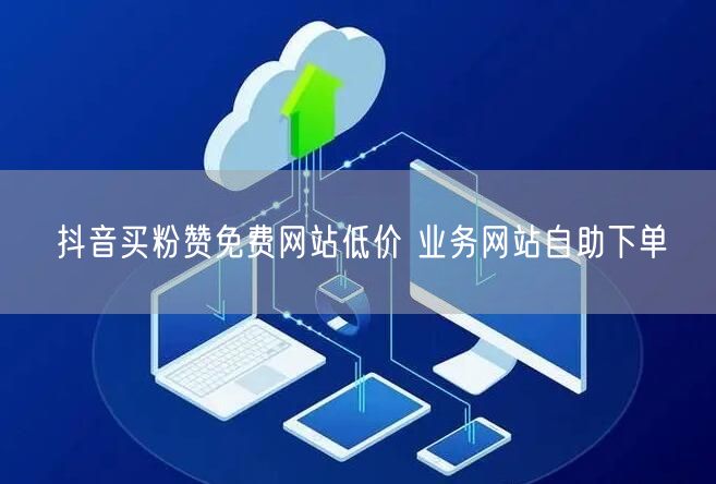 抖音买粉赞免费网站低价 业务网站自助下单