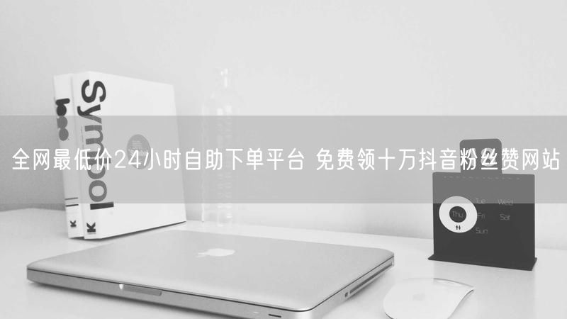 全网最低价24小时自助下单平台 免费领十万抖音粉丝赞网站