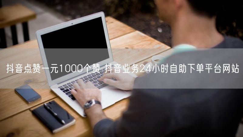 抖音点赞一元1000个赞 抖音业务24小时自助下单平台网站