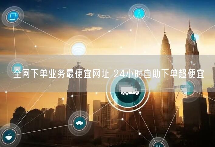 全网下单业务最便宜网址 24小时自助下单超便宜