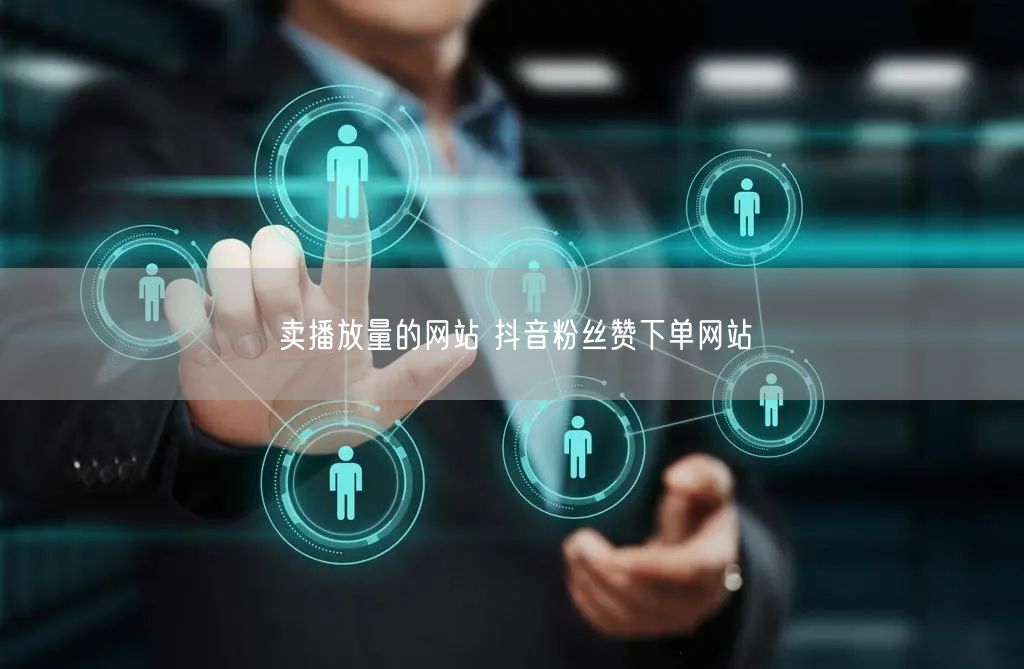 卖播放量的网站 抖音粉丝赞下单网站